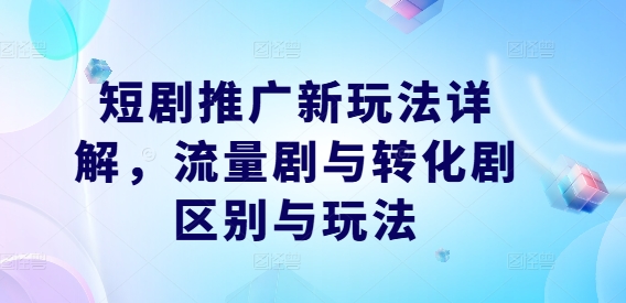 220-20240923-短剧推广新玩法详解，流量剧与转化剧区别与玩法