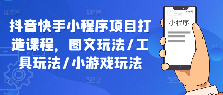 233-20240925-抖音快手小程序项目打造课程，图文玩法工具玩法小游戏玩法⭐抖音快手小程序项目打造课程，图文玩法/工具玩法/小游戏玩法