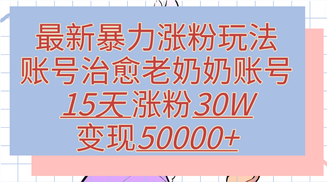 最新暴力涨粉玩法，治愈老奶奶账号，15天涨粉30W，变现50000+【揭秘】⭐最新涨粉玩法，治愈老奶奶账号，15天涨粉30W，变现50000 【揭秘】