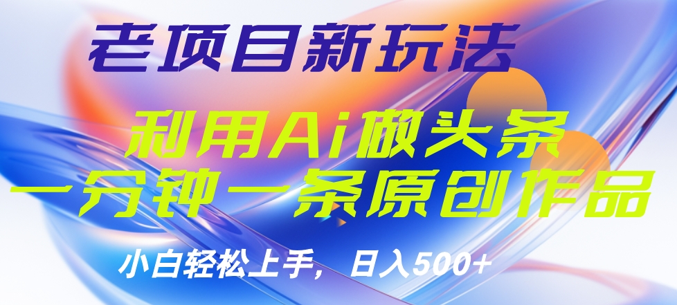 老项自新玩法，利用ai做头条⭐老项目新玩法，利用AI做头条掘金，1分钟一篇原创文章