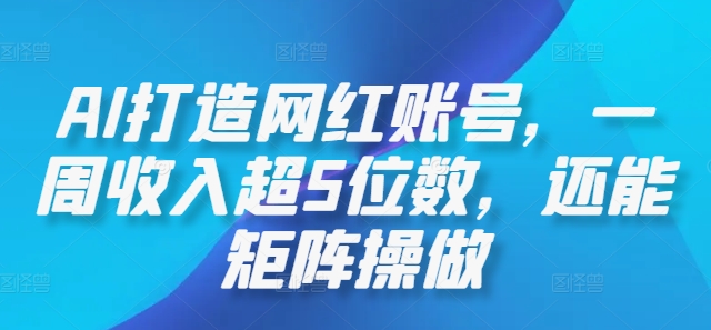 251-20240926-AI打造网红账号，一周收入超5位数，还能矩阵操做