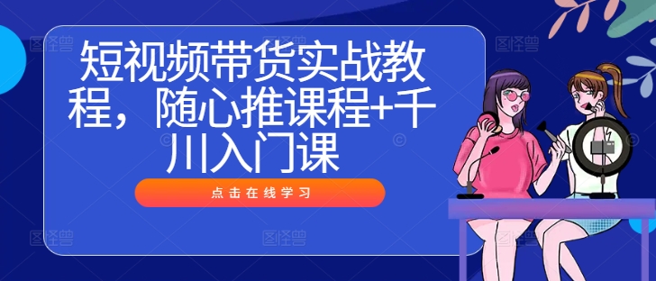 250-20240926-短视频带货实战教程，随心推课程+千川入门课