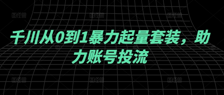 256-20240927-千川从0到1暴力起量套装，助力账号投流