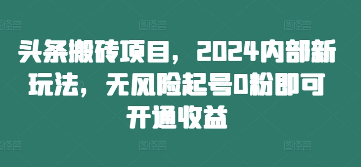 275-20240929-头条搬砖项目，2024内部新玩法，无风险起号0粉即可开通收益