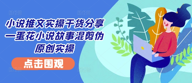 014-20241002-小说推文实操干货分享—蛋花小说故事混剪伪原创实操