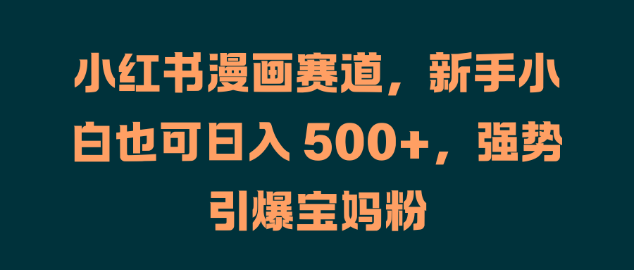 小红书漫画赛道，新手小白也可日入 500+，强势引爆宝妈粉⭐小红书漫画赛道，新手小白也可一天 500 ，强势引爆宝妈粉