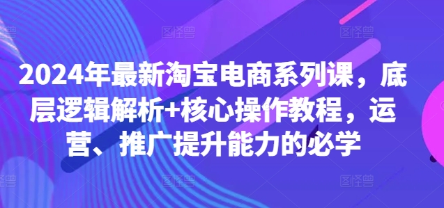 026-20241003-2024年最新淘宝电商系列课，底层逻辑解析+核心操作教程，运营、推广提升能力的必学