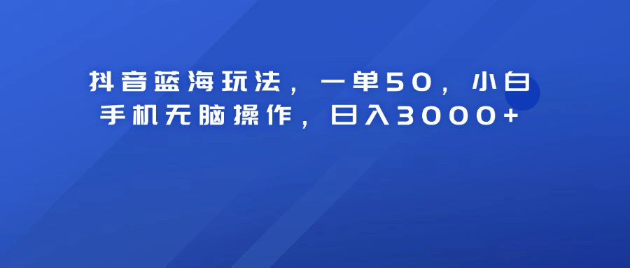 抖音蓝海玩法，一单50，小白手机无脑操作，日入3000+⭐抖音蓝海玩法，一单50！小白手机无脑操作