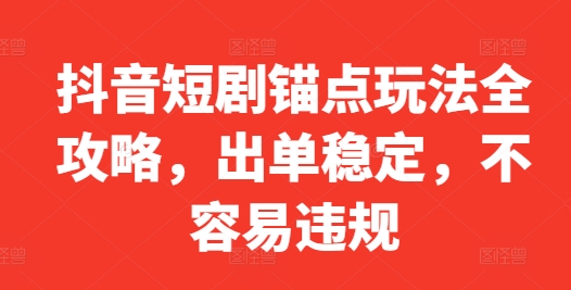 042-20241005-抖音短剧锚点玩法全攻略，出单稳定，不容易违规