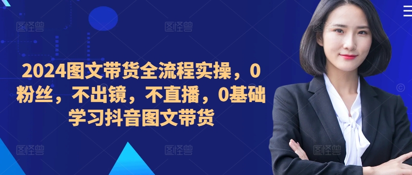 055-20241007-​​​​​​2024图文带货全流程实操，0粉丝，不出镜，不直播，0基础学习抖音图文带货⭐??????2024图文带货全流程实操，0粉丝，不出镜，不直播，0基础学习抖音图文带货