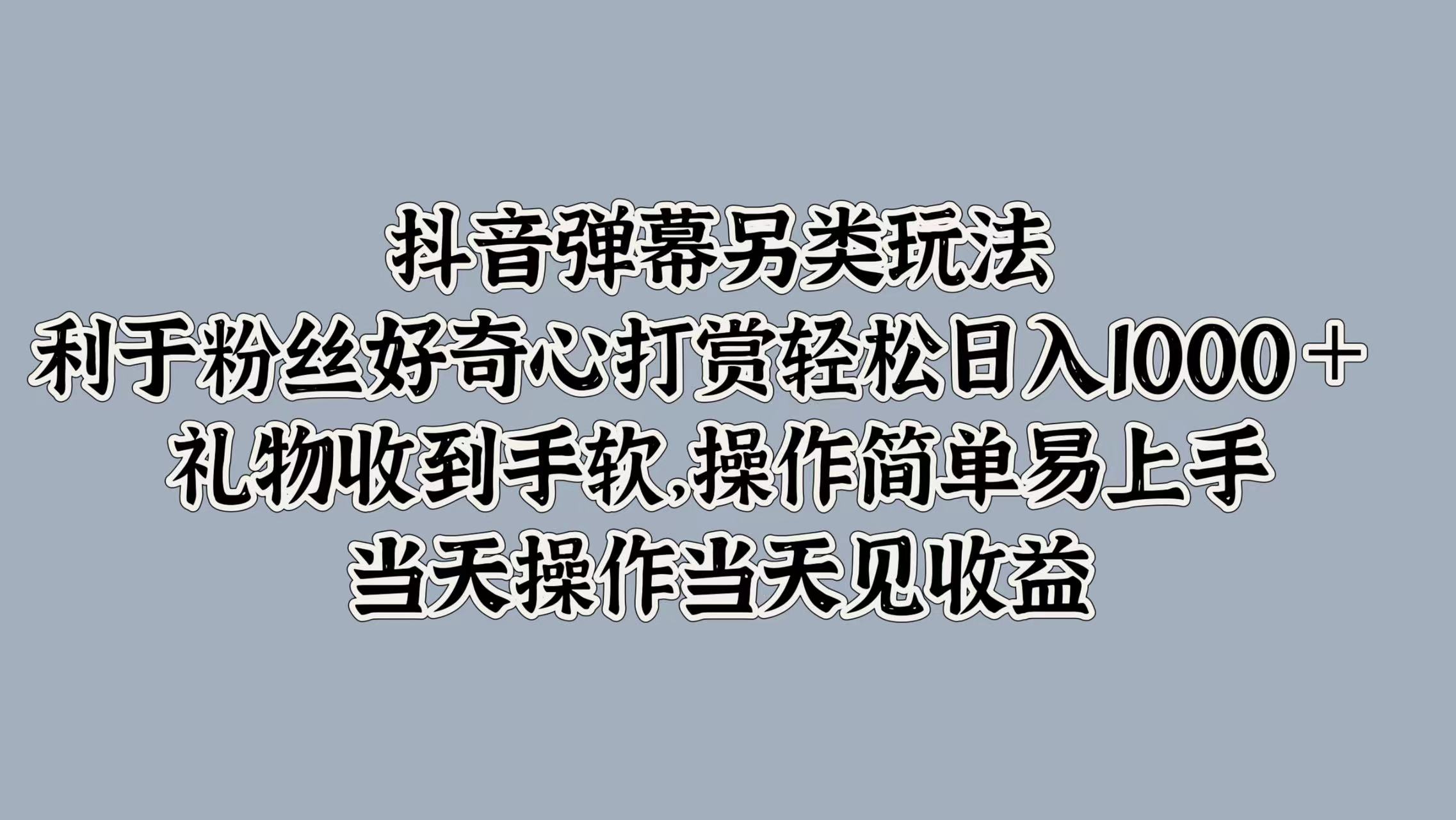 抖音弹幕另类玩法，利于粉丝好奇心打赏轻松日入1000＋ 礼物收到手软，操作简单易上手，当天操作当天见收益⭐抖音弹幕另类玩法，利于粉丝好奇心打赏 礼物收到手软，操作简单易上手，当天操作当天见收益