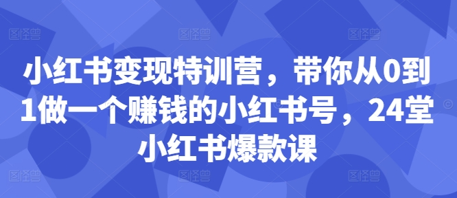 074-20241009-小红书变现特训营，带你从0到1做一个赚钱的小红书号，24堂小红书爆款课