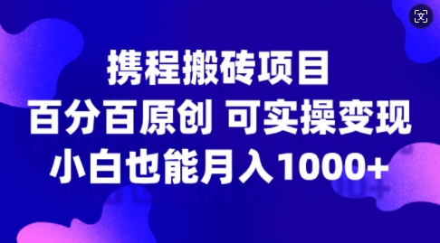 071-20241009-携程搬砖项目，百分百原创，可实操变现，新手小白月入1k+【揭秘】