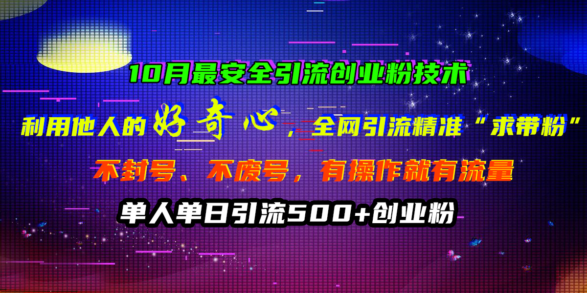 利用他人的好奇心原理，全网引流精准创业粉，不封号、不废号，有操作就有流量，单人单日引流500+⭐10月最安全引流创业粉技术，利用他人的好奇心，全网引流精准“求带粉”，不封号、不废号，有操作就有流量，单人单日引流500 创业粉