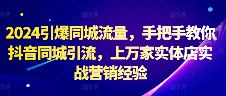 102-20241012-2024引爆同城流量，手把手教你抖音同城引流，上万家实体店实战营销经验