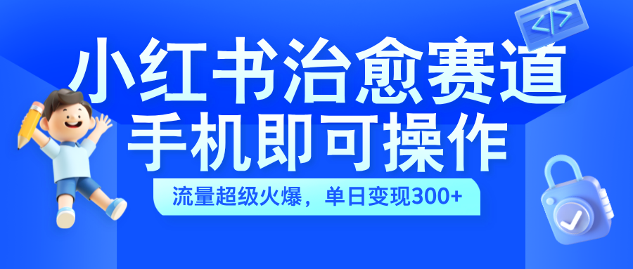 小红书治愈视频赛道，手机即可操作，流量超级火爆，单日变现300+⭐小红书治愈视频赛道，手机即可操作，蓝海项目简单无脑，单日300