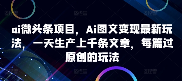 104-20241012-ai微头条项目，Ai图文变现最新玩法，一天生产上千条文章，每篇过原创的玩法