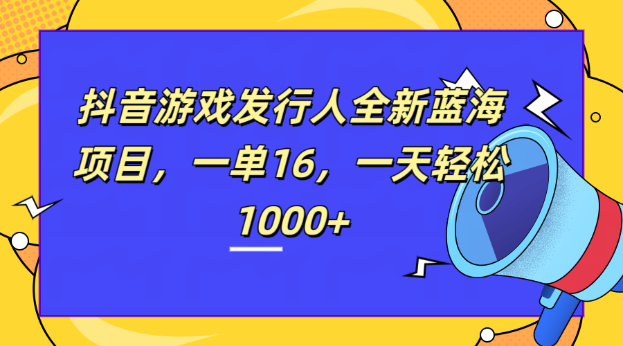 抖音游戏发行人计划全新蓝海玩法，一单16，小白一部手机，一天轻松日入1000+⭐全新抖音游戏发行人蓝海项目，一单16，一天轻松1000