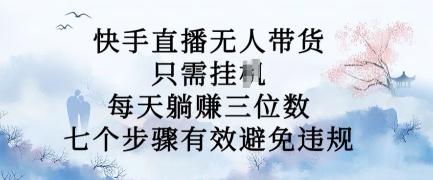 116-20241013-10月新玩法，快手直播无人带货，每天躺Z三位数，七个步骤有效避免违规【揭秘】