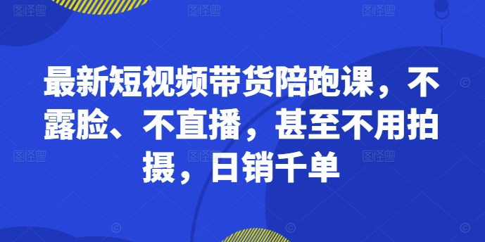 113-20241013-最新短视频带货陪跑课，不露脸、不直播，甚至不用拍摄，日销千单