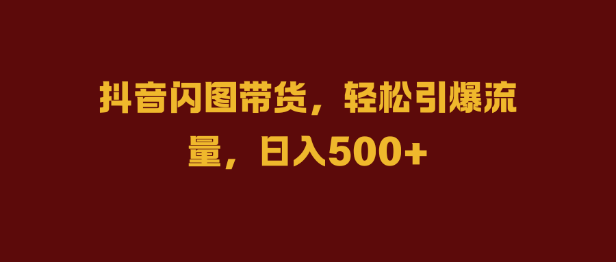 抖音闪图带货，轻松引爆流量，日入500+⭐抖音闪图带货，轻松引爆流量，一天500