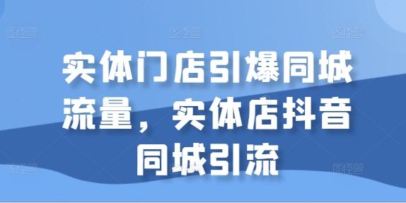 131-20241015-实体门店引爆同城流量，实体店抖音同城引流