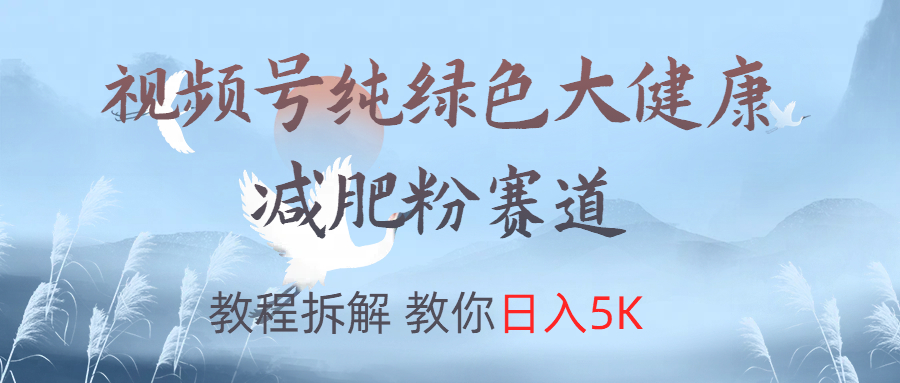 视频号纯绿色大健康减肥粉赛道教程拆解教你日入5K⭐视频号纯绿色大健康粉赛道，教程拆解，教你一天5K