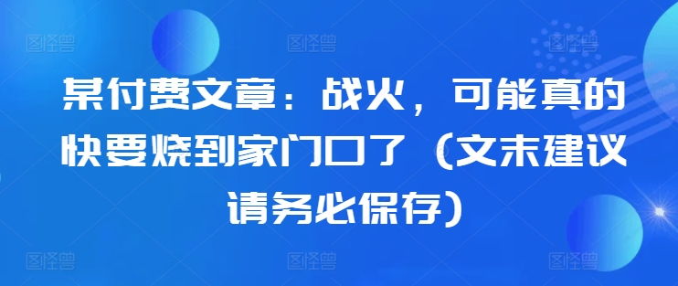 142-20241017-某付费文章：战火，可能真的快要烧到家门口了 (文末建议请务必保存)