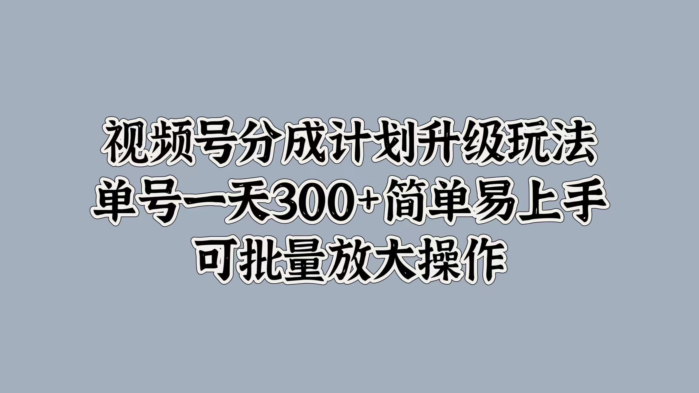 视频号分成计划升级玩法，单号一天300+简单易上手，可批量放大操作⭐视频号分成计划升级玩法，单号一天300 简单易上手，可批量放大操作