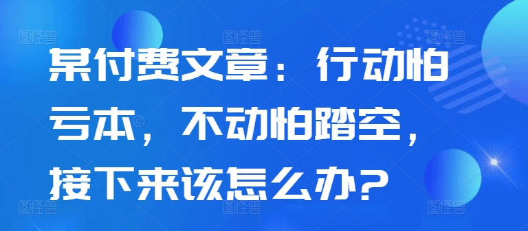 159-20241018-某付费文章：行动怕亏本，不动怕踏空，接下来该怎么办⭐某付费文章：行动怕亏本，不动怕踏空，接下来该怎么办?