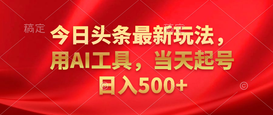 今日头条最新玩法，利用AI工具，当天起号日入500+⭐今日头条最新玩法，利用AI工具，当天起号一天500