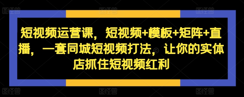 155-20241018-短视频运营课，短视频+模板+矩阵+直播，一套同城短视频打法，让你的实体店抓住短视频红利【更多资源访问www.maomp.fun】