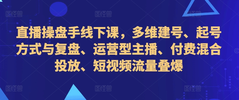 172-20241019-直播操盘手线下课，多维建号、起号方式与复盘、运营型主播、付费混合投放、短视频流量叠爆