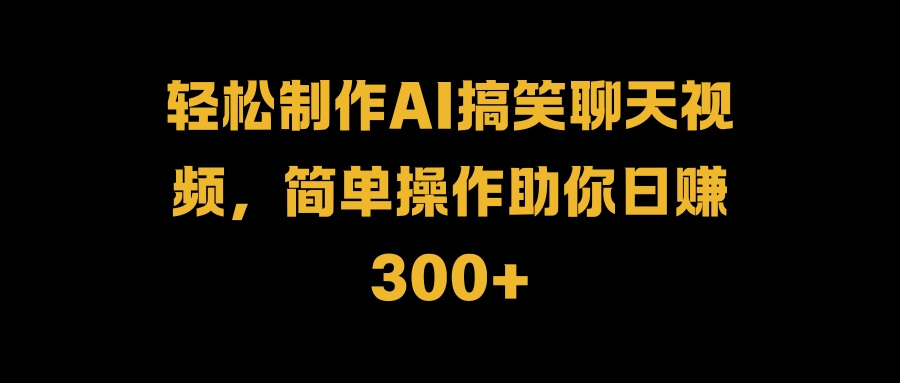 轻松制作AI搞笑聊天视频，简单操作助你日赚300+⭐轻松制作AI搞笑聊天视频，简单操作助你一天300