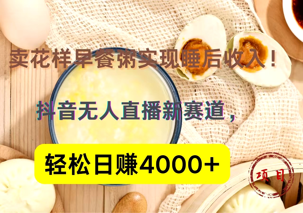 卖花样早餐粥实现睡后收入！抖音无人直播新赛道，轻松日赚4000+⭐抖音卖花样早餐粥直播新赛道