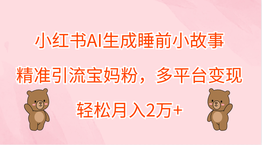 小红书AI生成睡前小故事，精准引流宝妈粉，多平台变现，轻松月入2万+⭐小红书AI生成睡前小故事，多平台变现