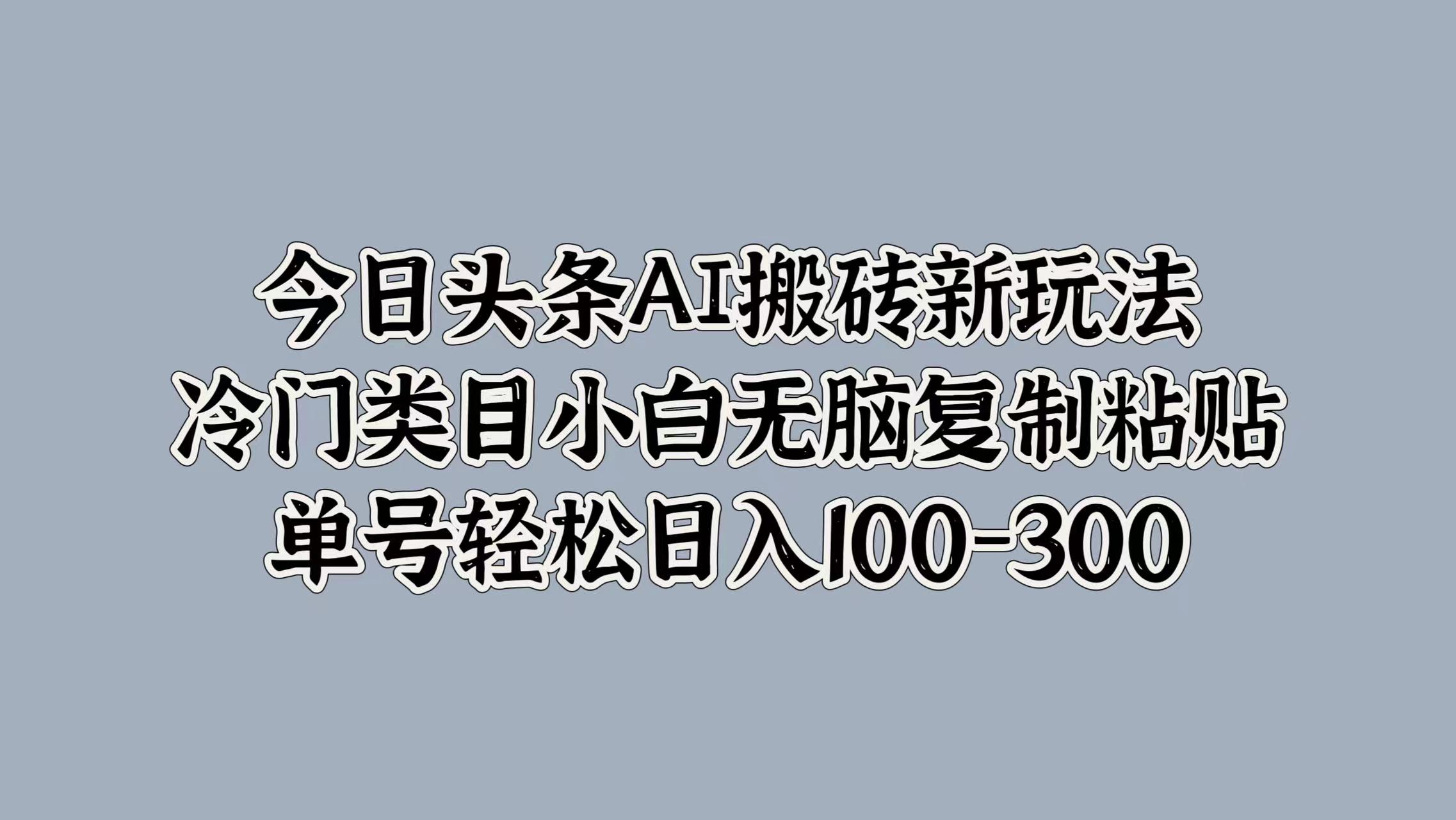 今日头条AI搬砖新玩法，冷门类目小白无脑复制粘贴，单号轻松日入100-300⭐今日头条AI新玩法，冷门类目小白无脑复制粘贴