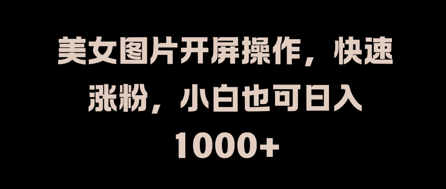 美女图片开屏操作，快速涨粉，小白也可日入1000+⭐美女图片开屏操作，快速涨粉，小白也可一天1000