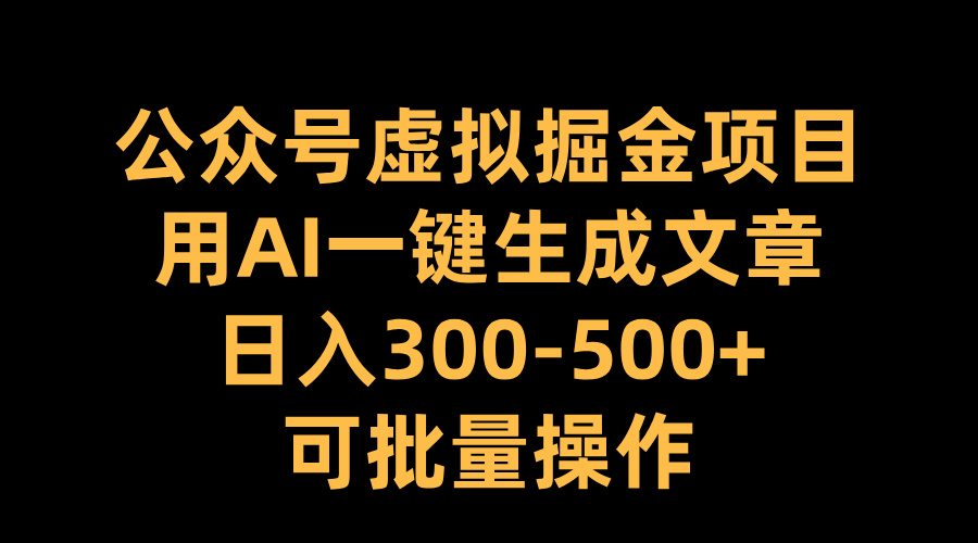 公众号虚拟掘金项目，用AI一键生成文章，一天300-500 可批量操作