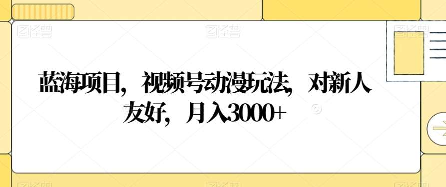 蓝海项目，视频号动漫玩法，对新人友好，月入3000+⭐视频号动漫玩法，对新人友好，一个月3000 ，蓝海项目