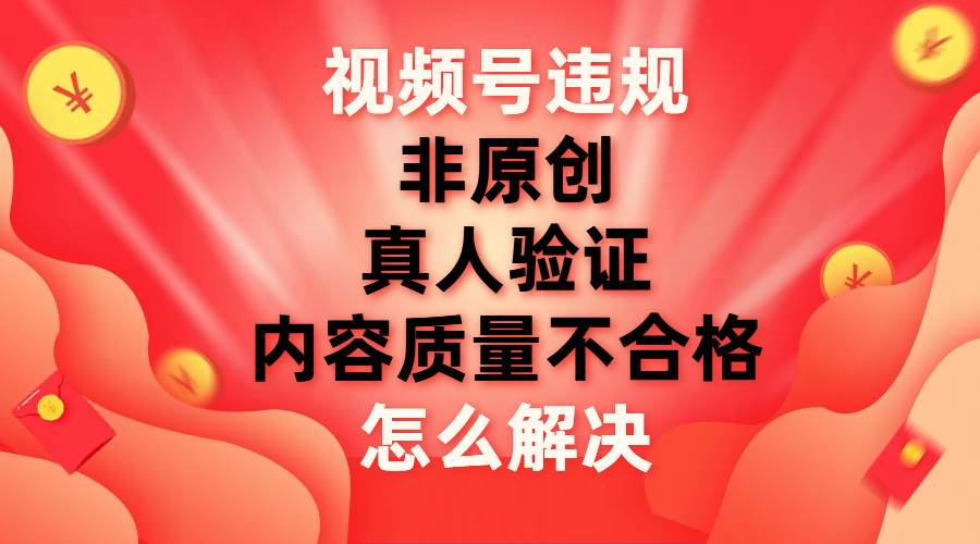 视频号【非原创，内容质量不合格，真人验证】违规怎么解决⭐最新视频号违规怎么解决