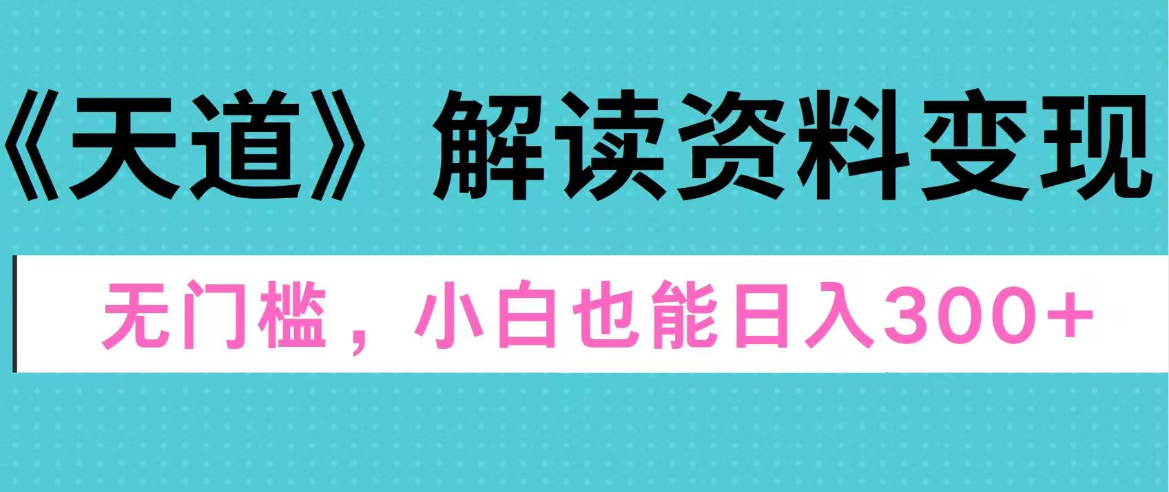 天道解读资料变现，无门槛，小白也能快速上手，稳定日入300+⭐天道解读资料变现，无门槛，小白也能快速上手，稳定一天300