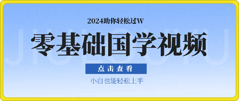 1101零基础入门，2024年国学视频项目助你轻松过W，小白也能轻松上手