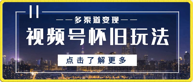 0302最新视频号怀旧玩法，多渠道变现，保姆级教程