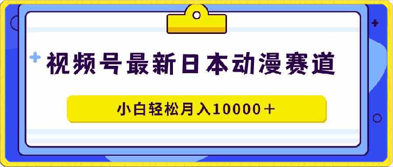 0302视频号日本动漫蓝海赛道，100%原创，小白轻松月入10000＋