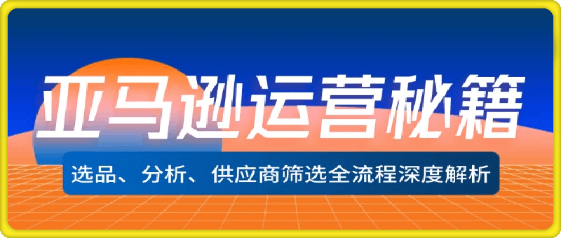 0903亚马逊运营流程⭐亚马逊运营秘籍：选品、分析、供应商筛选全流程深度解析