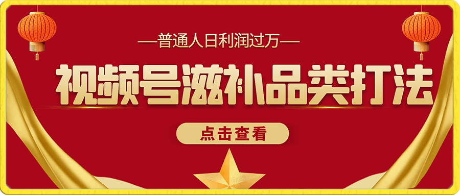 0102-普通人日利润过万！视频号滋补品类打法保姆教程⭐普通人日利润过万！视频号滋补品类打法保姆教程【揭秘】