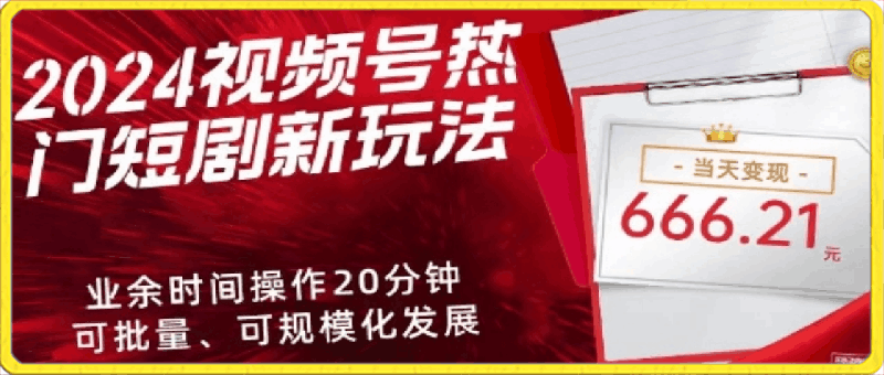 0403-2024视频号热门短剧新玩法，每天仅20分钟、当天变现666.21元、可矩阵操作