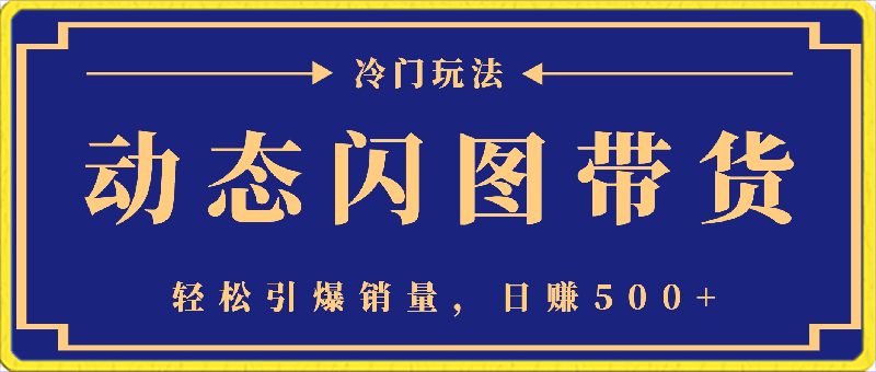 0304-动态闪图带货，遥遥领先，冷门玩法，助你轻松引爆销量，日赚500+【揭秘】⭐动态闪图带货，遥遥领先，冷门玩法，助你轻松引爆销量，日赚500 【揭秘】