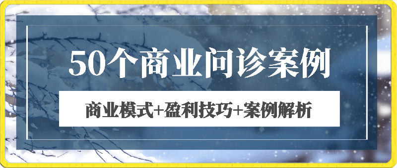 0306张琦50个商业问诊案例详解50节⭐50个商业问诊案例，更有效的商业模式，更实用的盈利技巧，更落地的案例解析